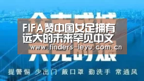 FIFA赞中国女足拥有远大的未来罕见中文致谢【乐鱼体育】(图2) 乐鱼网站